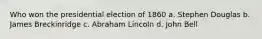 Who won the presidential election of 1860 a. Stephen Douglas b. James Breckinridge c. Abraham Lincoln d. John Bell