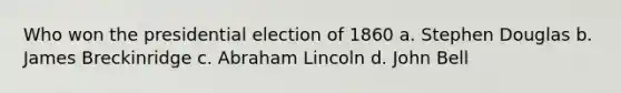 Who won the presidential election of 1860 a. Stephen Douglas b. James Breckinridge c. Abraham Lincoln d. John Bell