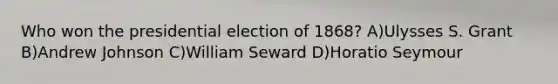 Who won the presidential election of 1868? A)Ulysses S. Grant B)Andrew Johnson C)William Seward D)Horatio Seymour