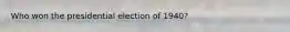 Who won the presidential election of 1940?