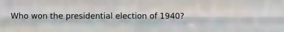 Who won the presidential election of 1940?
