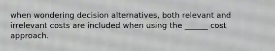 when wondering decision alternatives, both relevant and irrelevant costs are included when using the ______ cost approach.