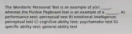 The Wonderlic Personnel Test is an example of a(n) _____, whereas the Purdue Pegboard test is an example of a _______. A) performance test; perceptual test B) emotional intelligence; perceptual test C) cognitive ability test; psychomotor test D) specific ability test; general ability test