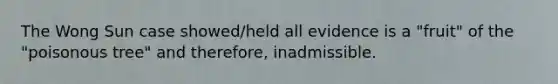 The Wong Sun case showed/held all evidence is a "fruit" of the "poisonous tree" and therefore, inadmissible.
