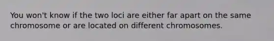 You won't know if the two loci are either far apart on the same chromosome or are located on different chromosomes.