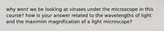 why wont we be looking at viruses under the microscope in this course? how is your answer related to the wavelengths of light and the maximim magnification of a light microscope?