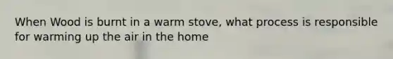 When Wood is burnt in a warm stove, what process is responsible for warming up the air in the home