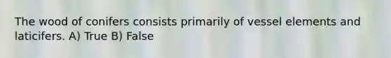 The wood of conifers consists primarily of vessel elements and laticifers. A) True B) False