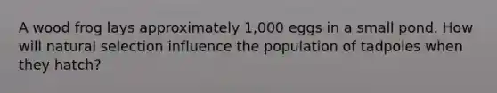 A wood frog lays approximately 1,000 eggs in a small pond. How will natural selection influence the population of tadpoles when they hatch?