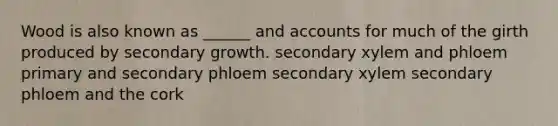 Wood is also known as ______ and accounts for much of the girth produced by secondary growth. secondary xylem and phloem primary and secondary phloem secondary xylem secondary phloem and the cork