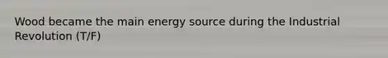 Wood became the main energy source during the Industrial Revolution (T/F)