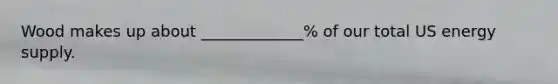 Wood makes up about _____________% of our total US energy supply.