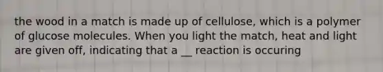 the wood in a match is made up of cellulose, which is a polymer of glucose molecules. When you light the match, heat and light are given off, indicating that a __ reaction is occuring