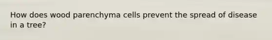 How does wood parenchyma cells prevent the spread of disease in a tree?