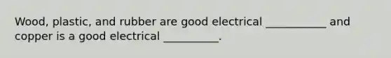 Wood, plastic, and rubber are good electrical ___________ and copper is a good electrical __________.