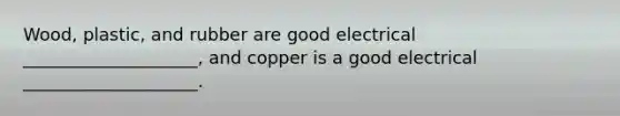 Wood, plastic, and rubber are good electrical ____________________, and copper is a good electrical ____________________.