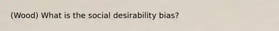 (Wood) What is the social desirability bias?