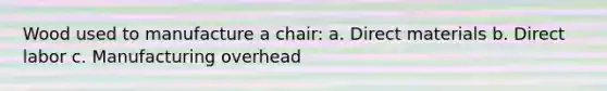 Wood used to manufacture a chair: a. Direct materials b. Direct labor c. Manufacturing overhead