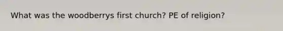 What was the woodberrys first church? PE of religion?