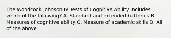 The Woodcock-Johnson IV Tests of Cognitive Ability includes which of the following? A. Standard and extended batteries B. Measures of cognitive ability C. Measure of academic skills D. All of the above