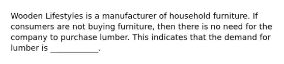 Wooden Lifestyles is a manufacturer of household furniture. If consumers are not buying furniture, then there is no need for the company to purchase lumber. This indicates that the demand for lumber is ____________.