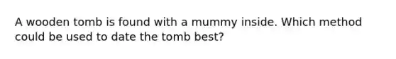 A wooden tomb is found with a mummy inside. Which method could be used to date the tomb best?