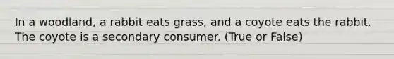 In a woodland, a rabbit eats grass, and a coyote eats the rabbit. The coyote is a secondary consumer. (True or False)