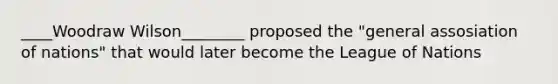 ____Woodraw Wilson________ proposed the "general assosiation of nations" that would later become the League of Nations