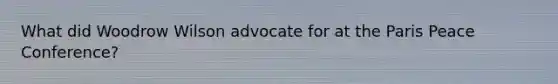 What did Woodrow Wilson advocate for at the Paris Peace Conference?