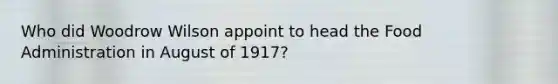 Who did Woodrow Wilson appoint to head the Food Administration in August of 1917?