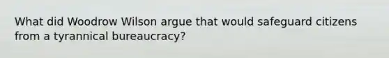 What did Woodrow Wilson argue that would safeguard citizens from a tyrannical bureaucracy?