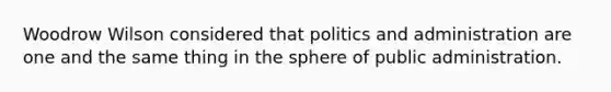 Woodrow Wilson considered that politics and administration are one and the same thing in the sphere of public administration.