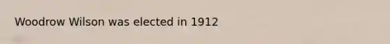 Woodrow Wilson was elected in 1912