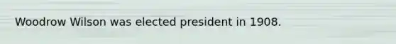 Woodrow Wilson was elected president in 1908.