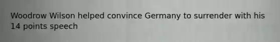 Woodrow Wilson helped convince Germany to surrender with his 14 points speech