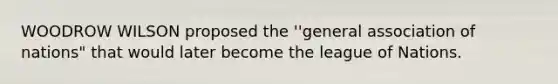 WOODROW WILSON proposed the ''general association of nations" that would later become the league of Nations.