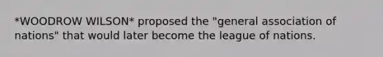 *WOODROW WILSON* proposed the "general association of nations" that would later become the league of nations.