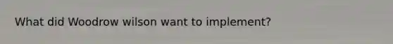 What did Woodrow wilson want to implement?