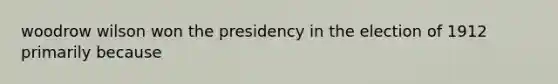 woodrow wilson won the presidency in the election of 1912 primarily because