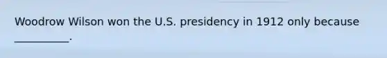 Woodrow Wilson won the U.S. presidency in 1912 only because __________.