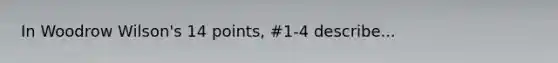 In Woodrow Wilson's 14 points, #1-4 describe...