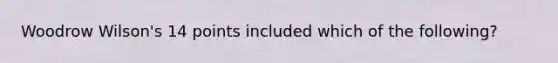 Woodrow Wilson's 14 points included which of the following?