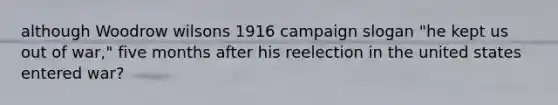 although Woodrow wilsons 1916 campaign slogan "he kept us out of war," five months after his reelection in the united states entered war?