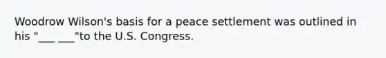 Woodrow Wilson's basis for a peace settlement was outlined in his "___ ___"to the U.S. Congress.