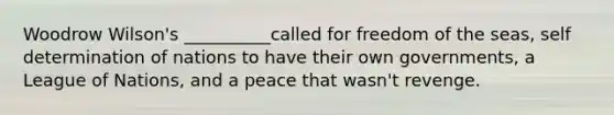 Woodrow Wilson's __________called for freedom of the seas, self determination of nations to have their own governments, a League of Nations, and a peace that wasn't revenge.