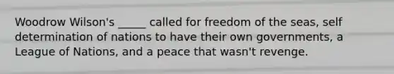 Woodrow Wilson's _____ called for freedom of the seas, self determination of nations to have their own governments, a League of Nations, and a peace that wasn't revenge.