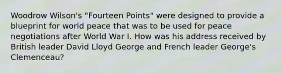 Woodrow Wilson's "Fourteen Points" were designed to provide a blueprint for world peace that was to be used for peace negotiations after World War I. How was his address received by British leader David Lloyd George and French leader George's Clemenceau?