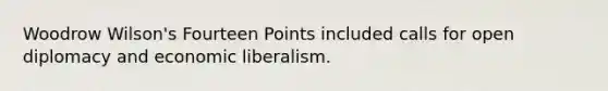 Woodrow Wilson's Fourteen Points included calls for open diplomacy and economic liberalism.