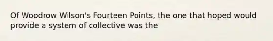 Of Woodrow Wilson's Fourteen Points, the one that hoped would provide a system of collective was the