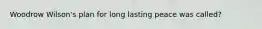 Woodrow Wilson's plan for long lasting peace was called?